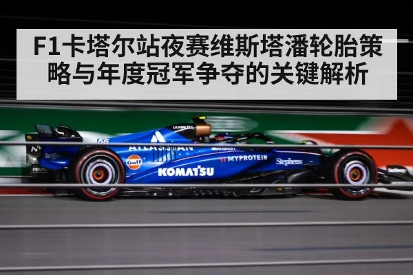 F1卡塔尔站夜赛维斯塔潘轮胎策略与年度冠军争夺的关键解析